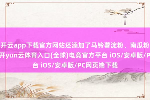 开云app下载官方网站还添加了马铃薯淀粉、南瓜粉等多种元素-开yun云体育入口(全球)电竞官方平台 iOS/安卓版/PC网页端下载