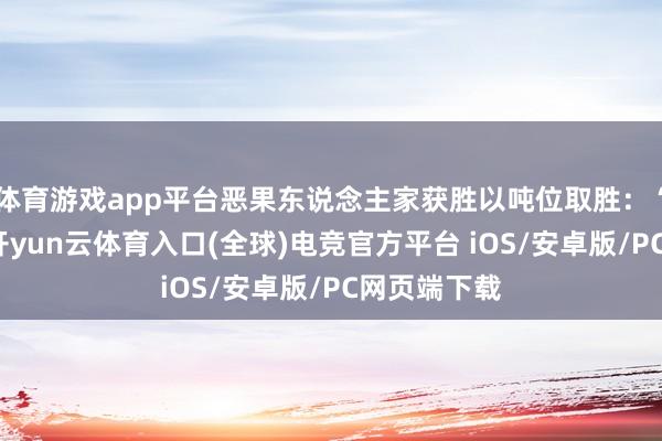 体育游戏app平台恶果东说念主家获胜以吨位取胜：“世子之争-开yun云体育入口(全球)电竞官方平台 iOS/安卓版/PC网页端下载