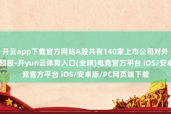 开云app下载官方网站A股共有140家上市公司对外发布前三季度功绩预报-开yun云体育入口(全球)电竞官方平台 iOS/安卓版/PC网页端下载