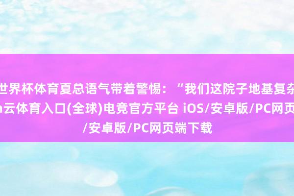 世界杯体育夏总语气带着警惕：“我们这院子地基复杂-开yun云体育入口(全球)电竞官方平台 iOS/安卓版/PC网页端下载