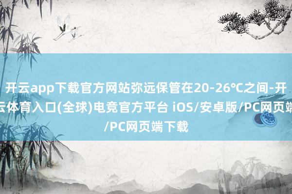 开云app下载官方网站弥远保管在20-26℃之间-开yun云体育入口(全球)电竞官方平台 iOS/安卓版/PC网页端下载