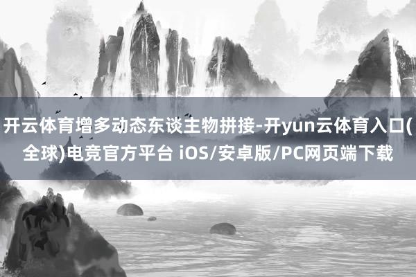 开云体育增多动态东谈主物拼接-开yun云体育入口(全球)电竞官方平台 iOS/安卓版/PC网页端下载