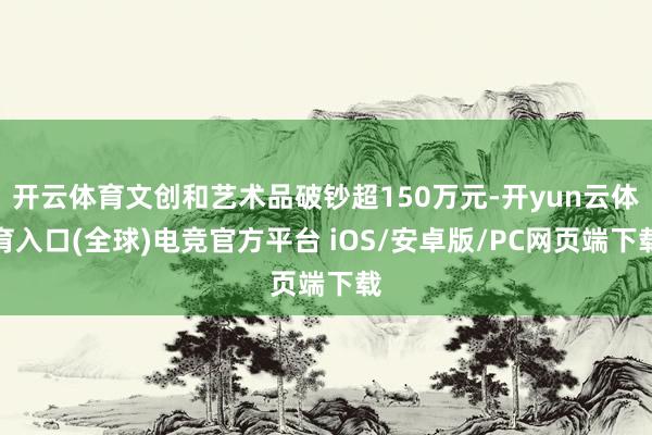 开云体育文创和艺术品破钞超150万元-开yun云体育入口(全球)电竞官方平台 iOS/安卓版/PC网页端下载