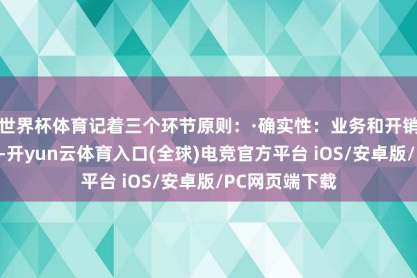 世界杯体育记着三个环节原则：·确实性：业务和开销必须确实发生-开yun云体育入口(全球)电竞官方平台 iOS/安卓版/PC网页端下载