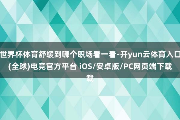 世界杯体育舒缓到哪个职场看一看-开yun云体育入口(全球)电竞官方平台 iOS/安卓版/PC网页端下载