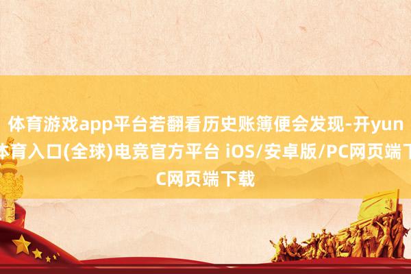 体育游戏app平台若翻看历史账簿便会发现-开yun云体育入口(全球)电竞官方平台 iOS/安卓版/PC网页端下载
