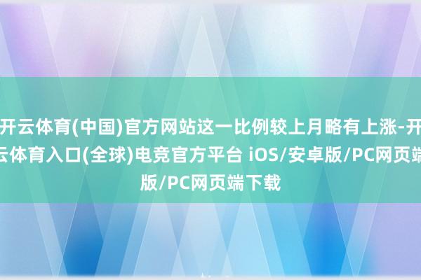 开云体育(中国)官方网站这一比例较上月略有上涨-开yun云体育入口(全球)电竞官方平台 iOS/安卓版/PC网页端下载