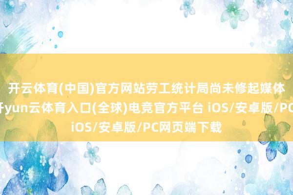 开云体育(中国)官方网站　　劳工统计局尚未修起媒体置评肯求-开yun云体育入口(全球)电竞官方平台 iOS/安卓版/PC网页端下载