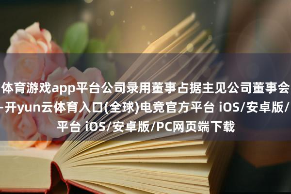 体育游戏app平台公司录用董事占据主见公司董事会席位三分之二-开yun云体育入口(全球)电竞官方平台 iOS/安卓版/PC网页端下载