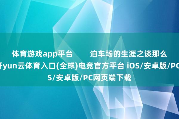 体育游戏app平台 泊车场的生涯之谈那么问题来了-开yun云体育入口(全球)电竞官方平台 iOS/安卓版/PC网页端下载