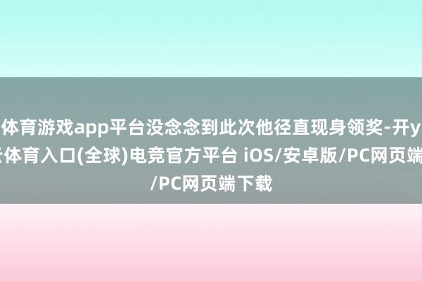 体育游戏app平台没念念到此次他径直现身领奖-开yun云体育入口(全球)电竞官方平台 iOS/安卓版/PC网页端下载