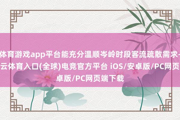 体育游戏app平台能充分温顺岑岭时段客流疏散需求-开yun云体育入口(全球)电竞官方平台 iOS/安卓版/PC网页端下载