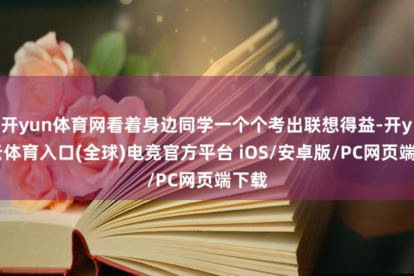 开yun体育网看着身边同学一个个考出联想得益-开yun云体育入口(全球)电竞官方平台 iOS/安卓版/PC网页端下载