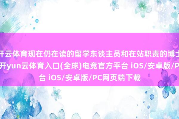 开云体育现在仍在读的留学东谈主员和在站职责的博士后东谈主员-开yun云体育入口(全球)电竞官方平台 iOS/安卓版/PC网页端下载