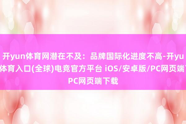 开yun体育网潜在不及：品牌国际化进度不高-开yun云体育入口(全球)电竞官方平台 iOS/安卓版/PC网页端下载